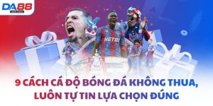 9 cách cá độ bóng đá không thua, luôn tự tin lựa chọn đúng