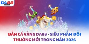 Bắn cá vàng DA88 - Siêu phẩm đổi thưởng mới trong năm 2026