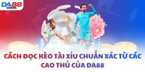 Cách đọc kèo Tài Xỉu chuẩn xác từ các cao thủ của DA88