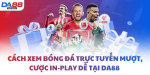 Cách xem bóng đá trực tuyến mượt, cược In-play dễ tại DA88