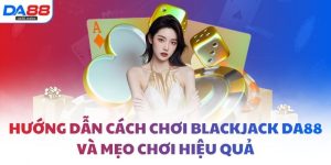 Hướng dẫn cách chơi blackjack DA88 và mẹo chơi hiệu quả