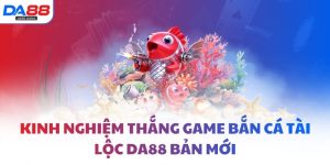 Kinh nghiệm thắng game bắn cá tài lộc DA88 bản mới